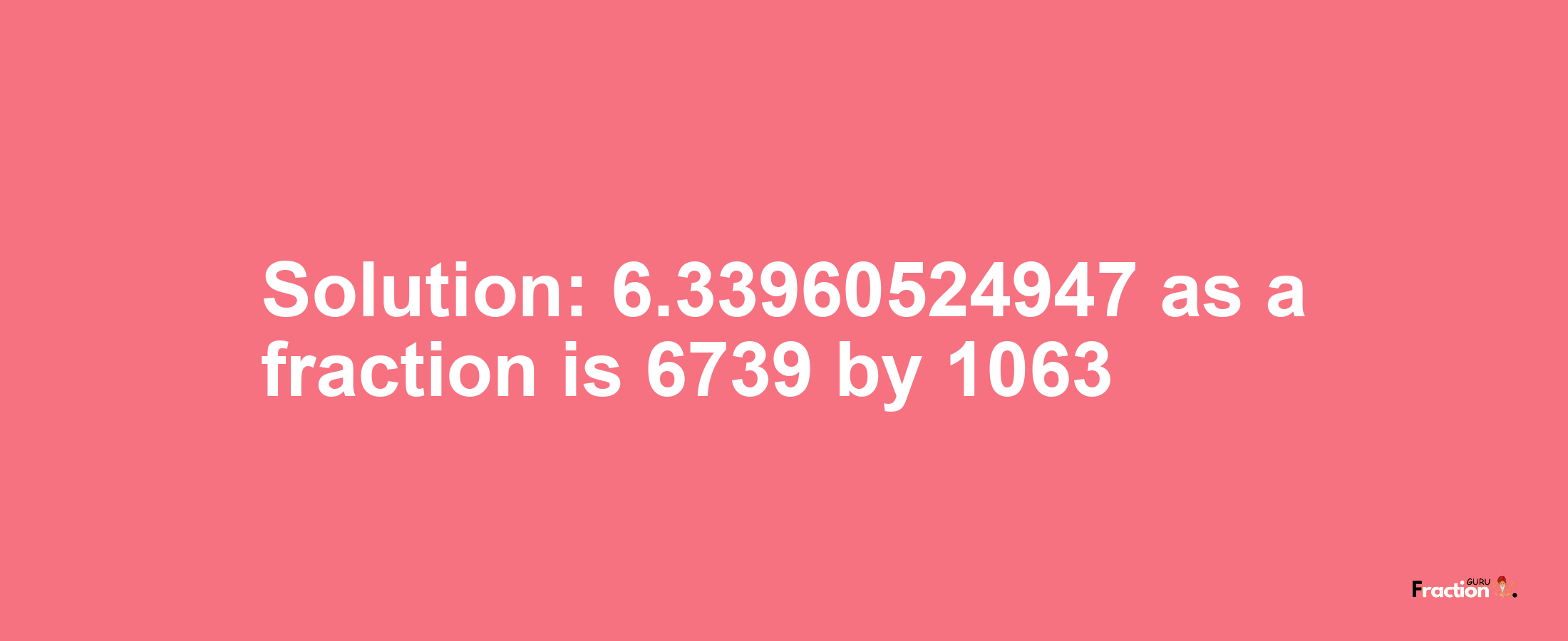 Solution:6.33960524947 as a fraction is 6739/1063